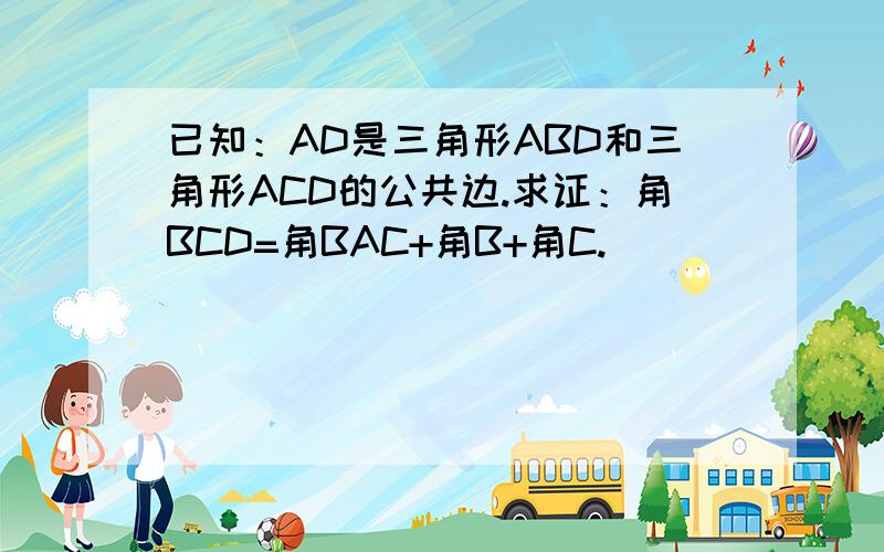 已知：AD是三角形ABD和三角形ACD的公共边.求证：角BCD=角BAC+角B+角C.