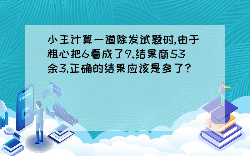 小王计算一道除发试题时,由于粗心把6看成了9.结果商53余3,正确的结果应该是多了?