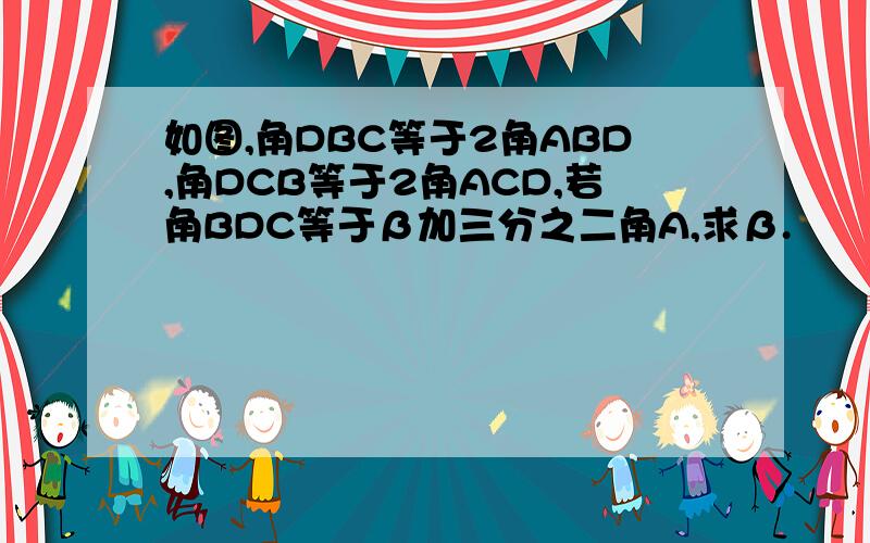 如图,角DBC等于2角ABD,角DCB等于2角ACD,若角BDC等于β加三分之二角A,求β.