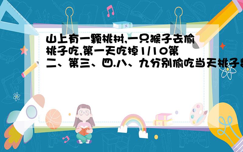 山上有一颗桃树,一只猴子去偷桃子吃,第一天吃掉1/10第二、第三、四.八、九分别偷吃当天桃子数的1/9,1/8,1/7.1/3,1/2,第十天吃了前九天余下的全部10只桃子,问桃树上原有多少桃子?