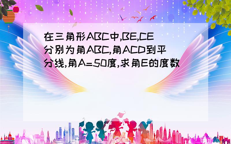 在三角形ABC中,BE,CE分别为角ABC,角ACD到平分线,角A=50度,求角E的度数