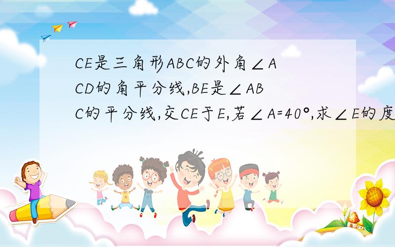 CE是三角形ABC的外角∠ACD的角平分线,BE是∠ABC的平分线,交CE于E,若∠A=40°,求∠E的度数