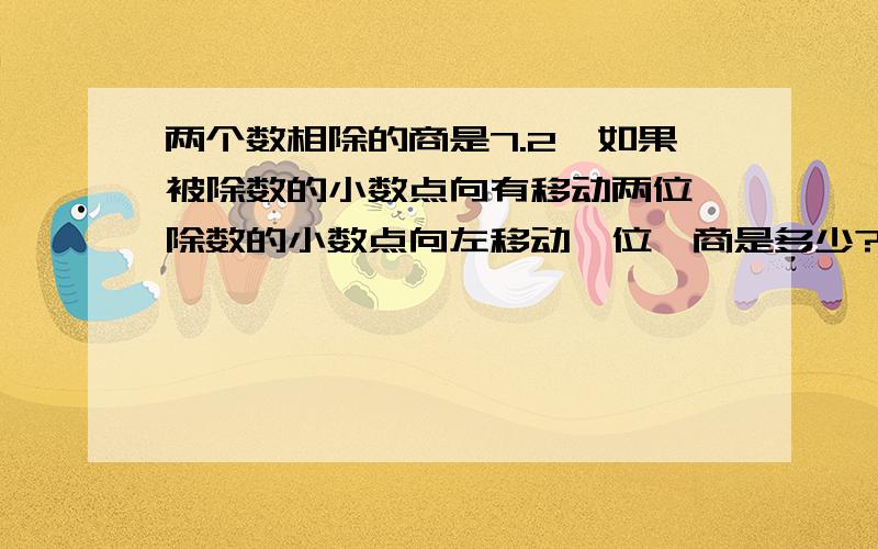 两个数相除的商是7.2,如果被除数的小数点向有移动两位,除数的小数点向左移动一位,商是多少?