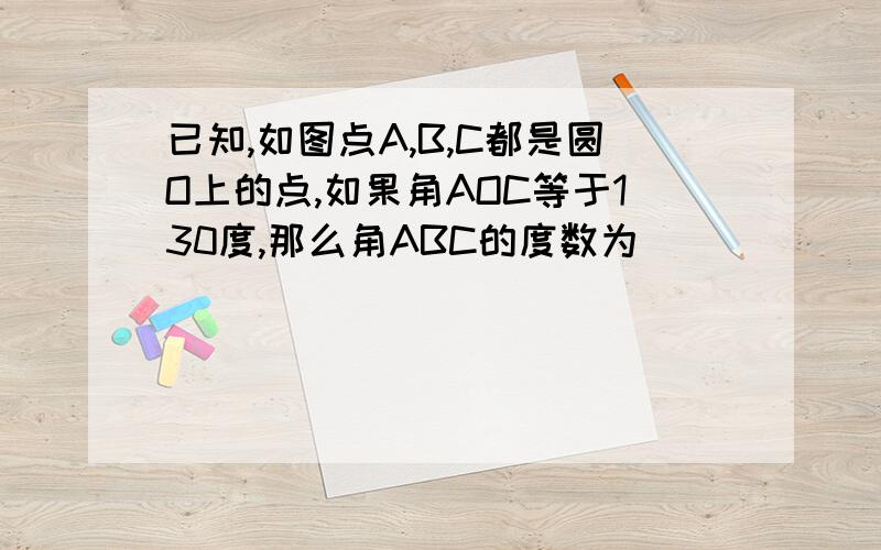 已知,如图点A,B,C都是圆O上的点,如果角AOC等于130度,那么角ABC的度数为