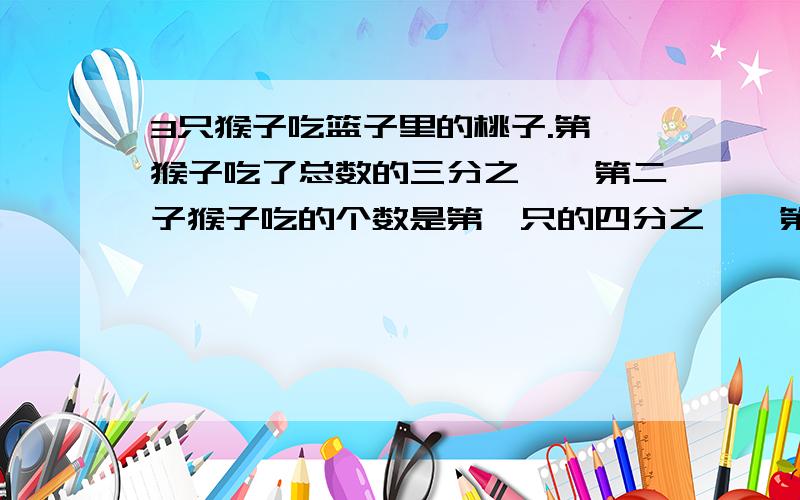 3只猴子吃篮子里的桃子.第一猴子吃了总数的三分之一,第二子猴子吃的个数是第一只的四分之一,第三只猴子吃的个数是第二只的五分之一.第三只猴子吃了一个桃子.这篮桃子一共有多少个?咳