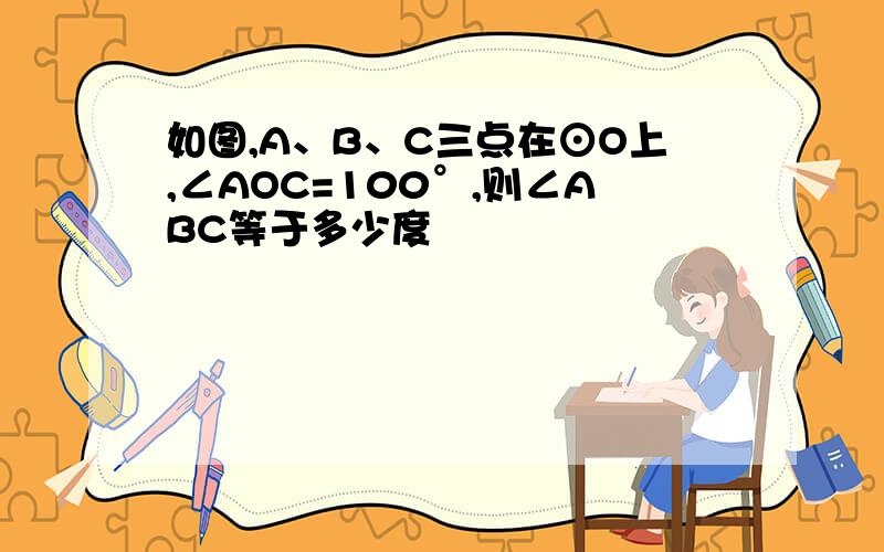 如图,A、B、C三点在⊙O上,∠AOC=100°,则∠ABC等于多少度