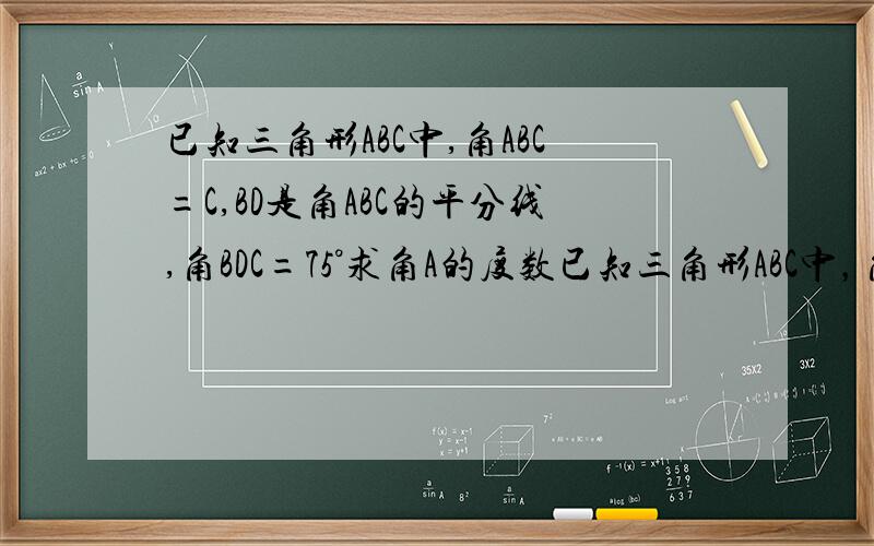 已知三角形ABC中,角ABC=C,BD是角ABC的平分线,角BDC=75°求角A的度数已知三角形ABC中，角ABC=角C,BD是角ABC的平分线，角BDC=75°求角A的度数