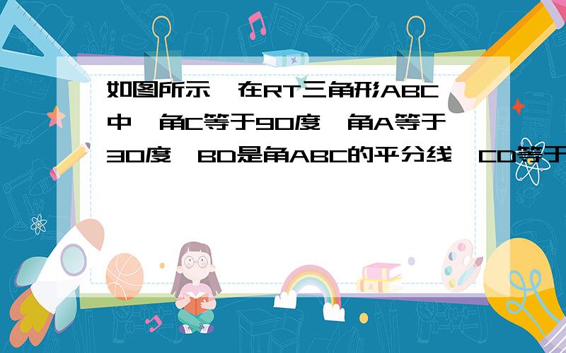 如图所示,在RT三角形ABC中,角C等于90度,角A等于30度,BD是角ABC的平分线,CD等于5厘米,求AB的长、