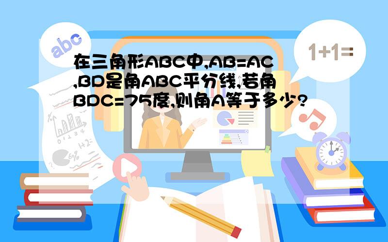 在三角形ABC中,AB=AC,BD是角ABC平分线,若角BDC=75度,则角A等于多少?