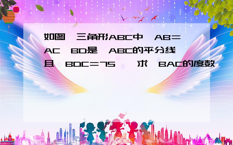 如图,三角形ABC中,AB＝AC,BD是∠ABC的平分线且∠BDC＝75°,求∠BAC的度数