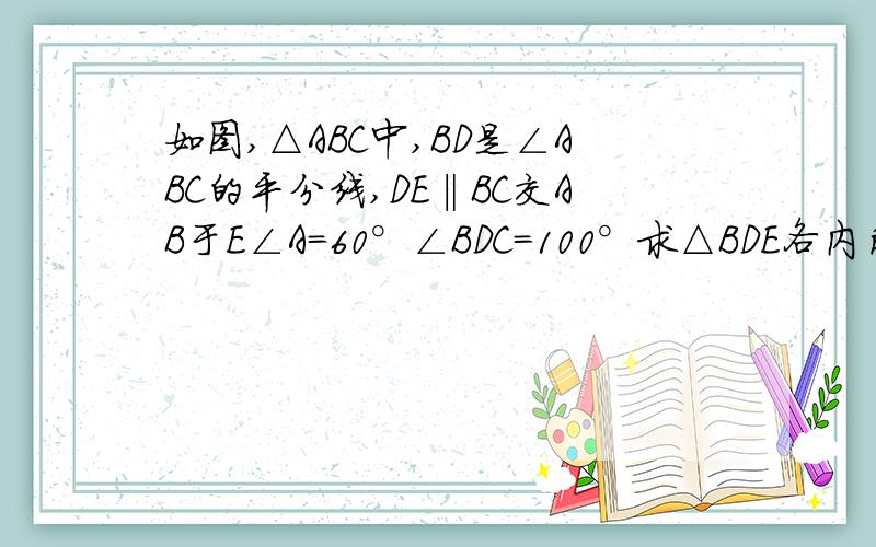 如图,△ABC中,BD是∠ABC的平分线,DE‖BC交AB于E∠A=60°∠BDC=100°求△BDE各内角的度数.