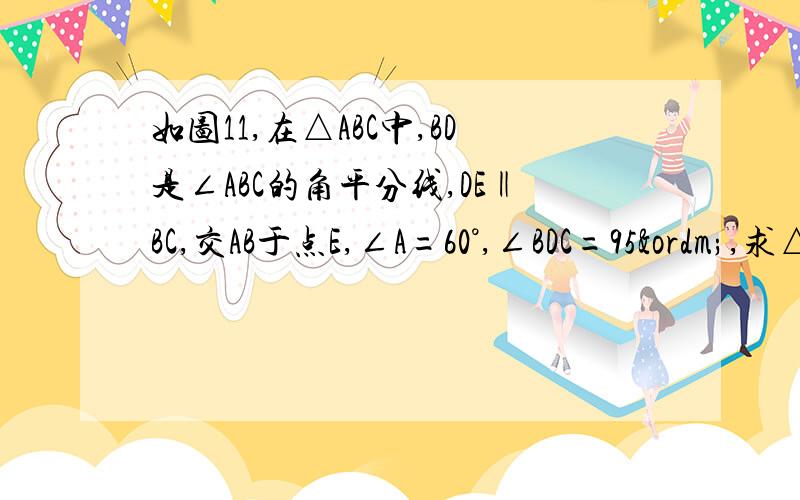 如图11,在△ABC中,BD是∠ABC的角平分线,DE‖BC,交AB于点E,∠A=60°,∠BDC=95º,求△BDE各内角的度数