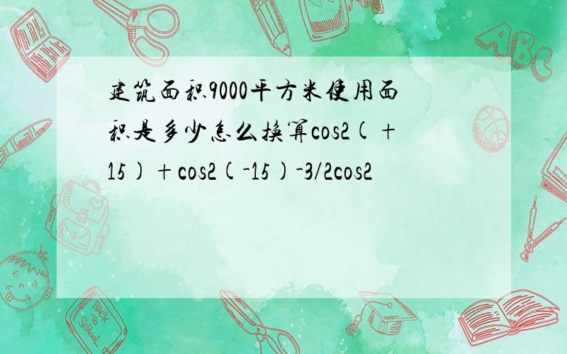 建筑面积9000平方米使用面积是多少怎么换算cos2(+15)+cos2(-15)-3/2cos2