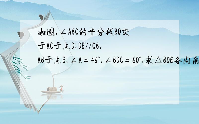 如图,∠ABC的平分线BD交于AC于点D,DE//CB,AB于点E,∠A=45°,∠BDC=60°,求△BDE各内角的度数.