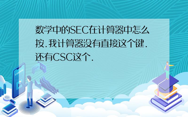 数学中的SEC在计算器中怎么按.我计算器没有直接这个键.还有CSC这个.