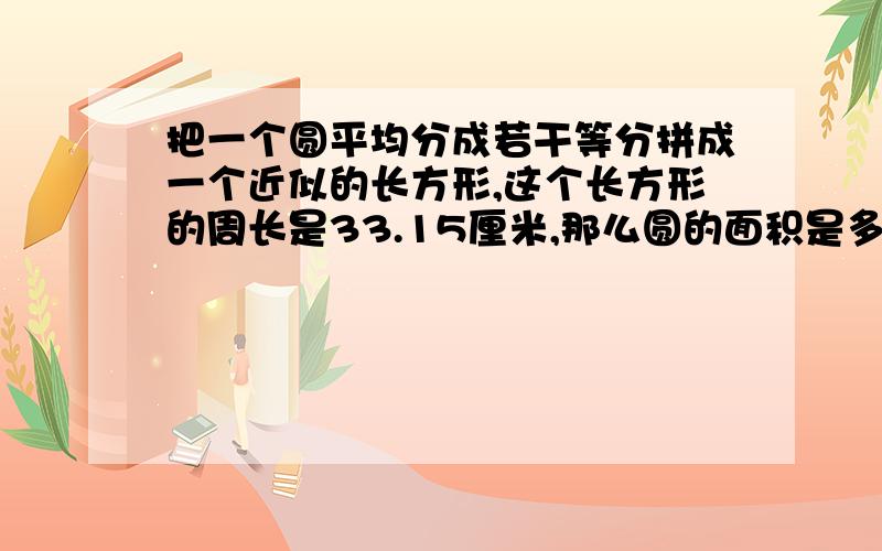 把一个圆平均分成若干等分拼成一个近似的长方形,这个长方形的周长是33.15厘米,那么圆的面积是多少?