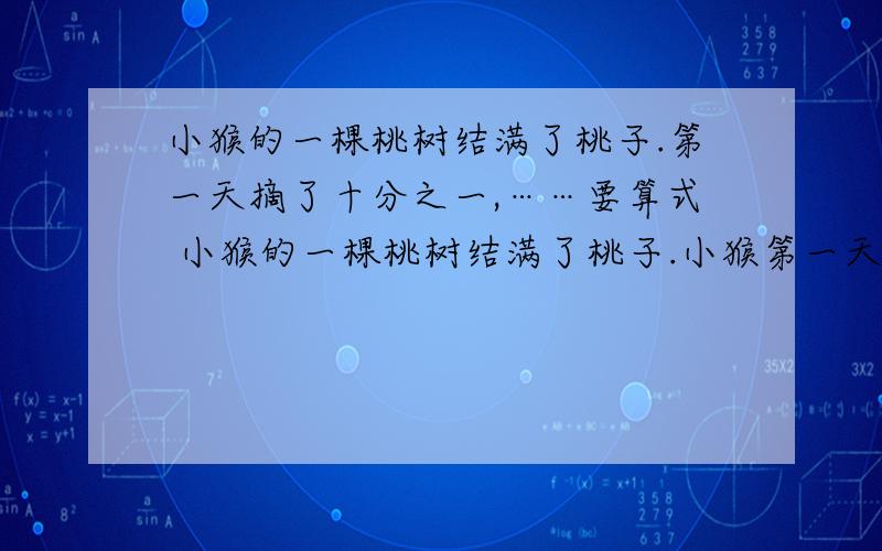 小猴的一棵桃树结满了桃子.第一天摘了十分之一,……要算式 小猴的一棵桃树结满了桃子.小猴第一天摘了十分之一送给小伙伴,后八天分别摘了剩的桃子的九分之一`````二分之一送给 最后树