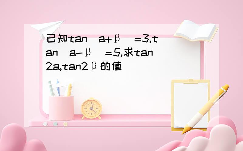 已知tan(a+β)=3,tan(a-β)=5,求tan2a,tan2β的值