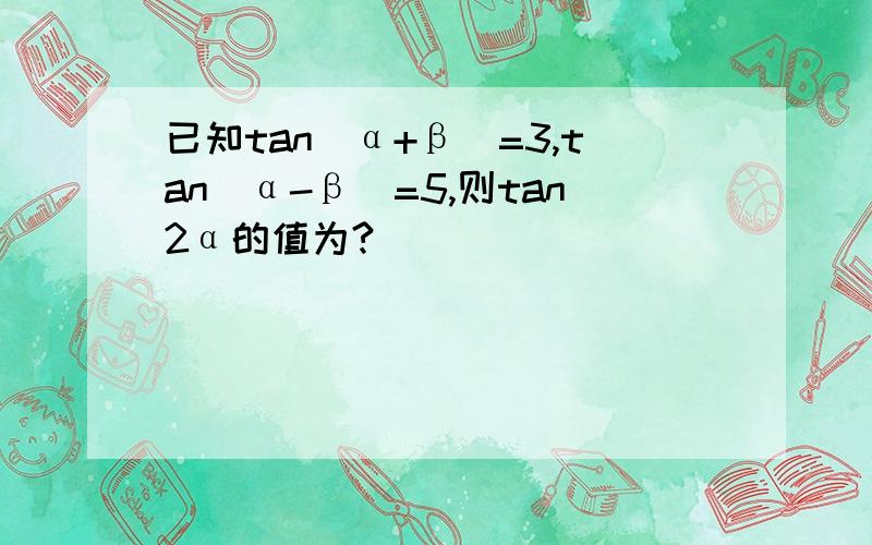 已知tan(α+β)=3,tan(α-β)=5,则tan2α的值为?