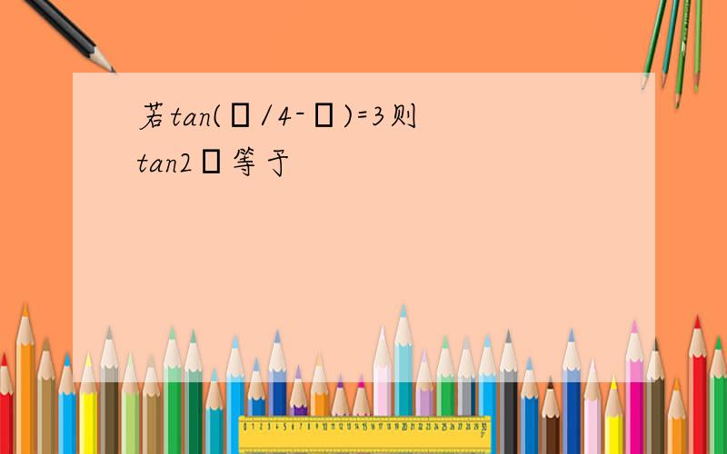 若tan(π/4-α)=3则tan2α等于