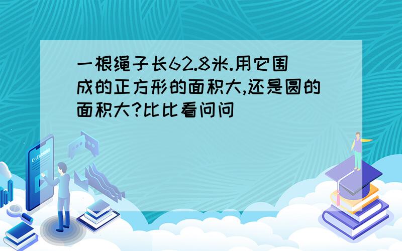 一根绳子长62.8米.用它围成的正方形的面积大,还是圆的面积大?比比看问问