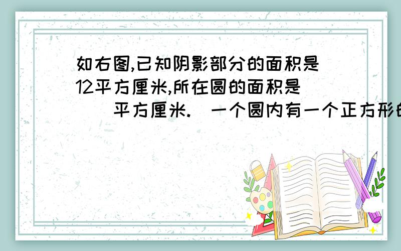 如右图,已知阴影部分的面积是12平方厘米,所在圆的面积是（）平方厘米.（一个圆内有一个正方形的1/4是阴影部分,相当于一个直角三角形）