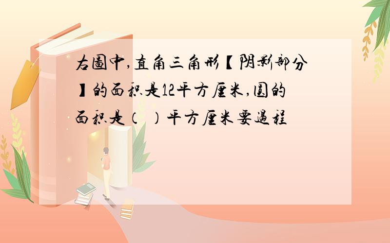 右图中,直角三角形【阴影部分】的面积是12平方厘米,圆的面积是（ ）平方厘米要过程