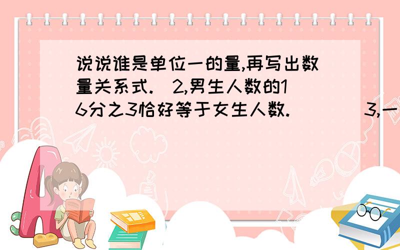 说说谁是单位一的量,再写出数量关系式.　2,男生人数的16分之3恰好等于女生人数.　　　　3,一张纸用了5分之2.　　　　4,一件衣服六折出售.