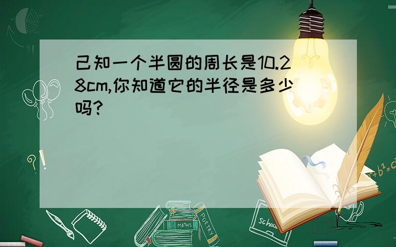 己知一个半圆的周长是10.28cm,你知道它的半径是多少吗?