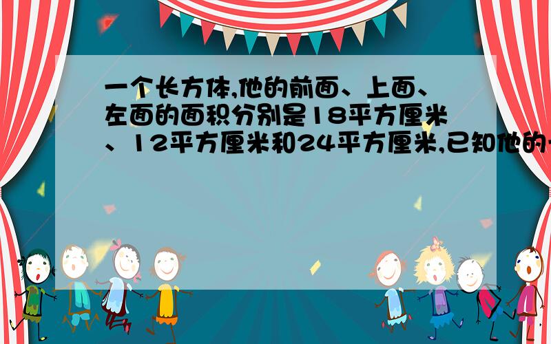 一个长方体,他的前面、上面、左面的面积分别是18平方厘米、12平方厘米和24平方厘米,已知他的长,宽,高是整理米数,体积是多少 急