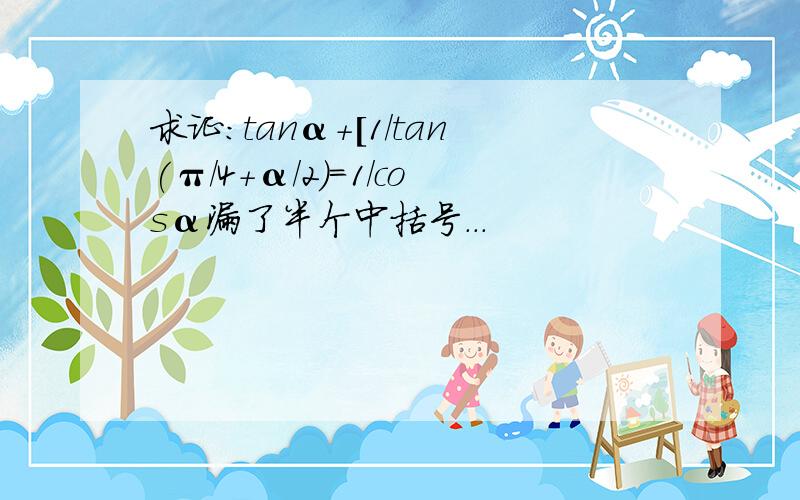 求证:tanα+[1/tan(π/4+α/2)=1/cosα漏了半个中括号...