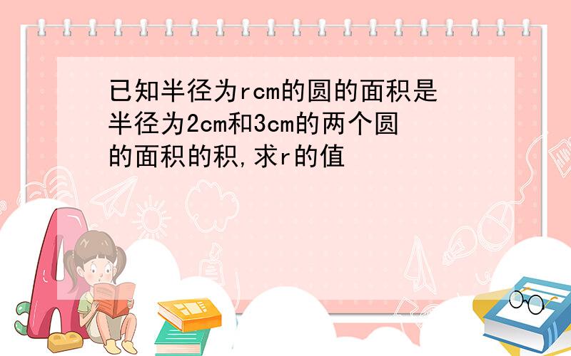 已知半径为rcm的圆的面积是半径为2cm和3cm的两个圆的面积的积,求r的值