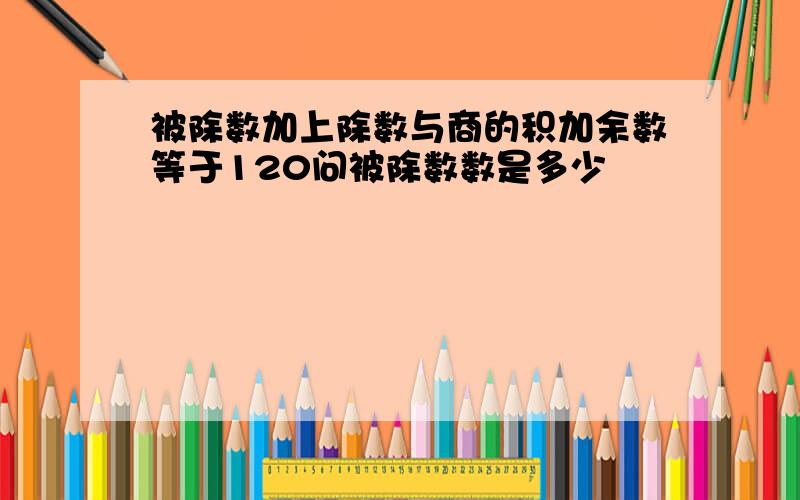 被除数加上除数与商的积加余数等于120问被除数数是多少