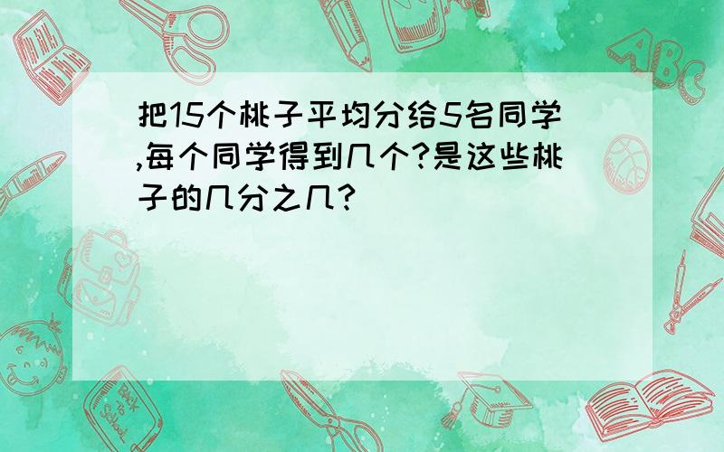 把15个桃子平均分给5名同学,每个同学得到几个?是这些桃子的几分之几?