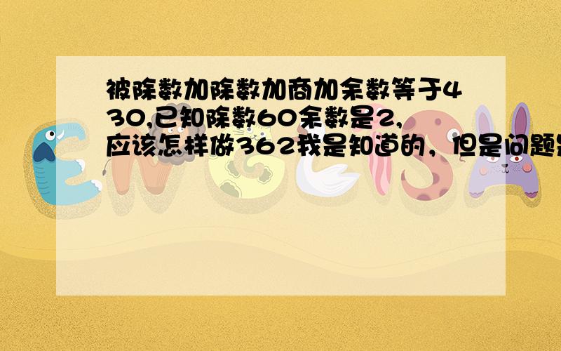 被除数加除数加商加余数等于430,已知除数60余数是2,应该怎样做362我是知道的，但是问题是要有列式的，在草稿上就变成182除以60=3余2，这样一来被除数加除数加商加余数等于427了。