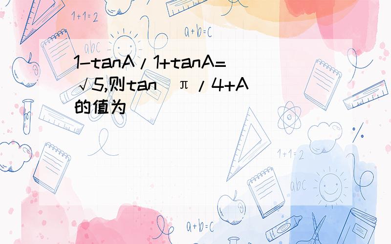 1-tanA/1+tanA=√5,则tan（π/4+A）的值为