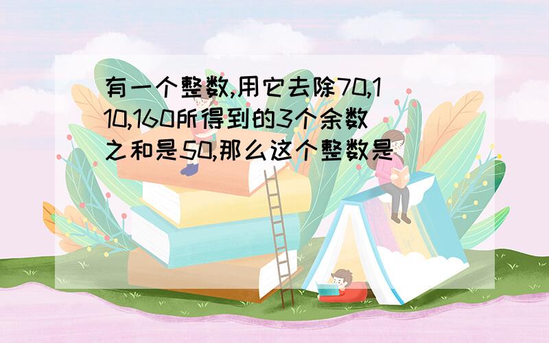 有一个整数,用它去除70,110,160所得到的3个余数之和是50,那么这个整数是