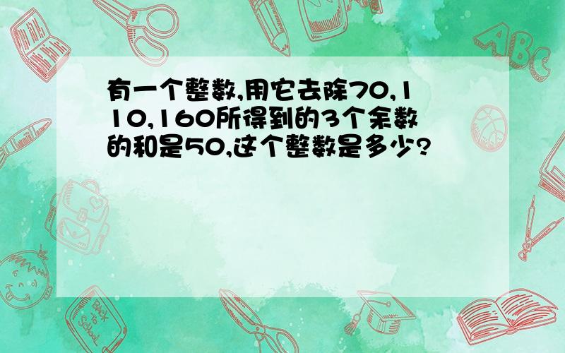 有一个整数,用它去除70,110,160所得到的3个余数的和是50,这个整数是多少?