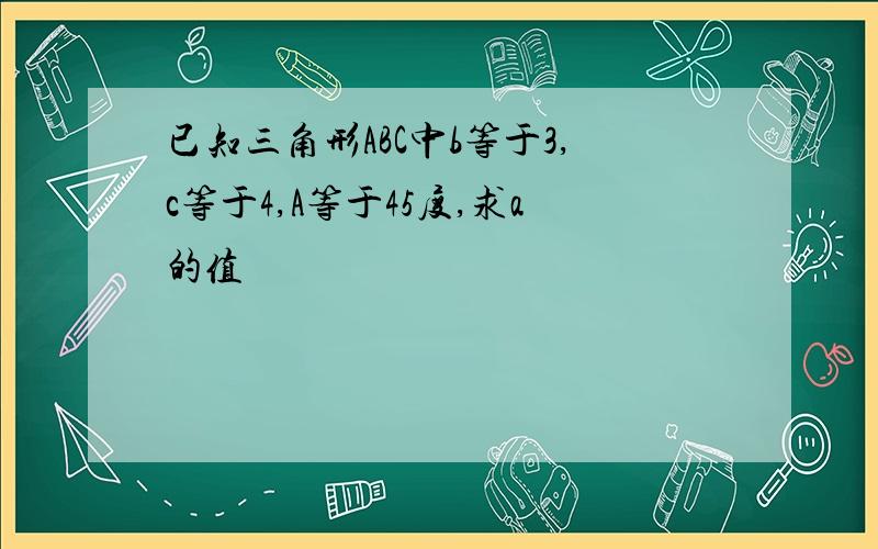 已知三角形ABC中b等于3,c等于4,A等于45度,求a的值