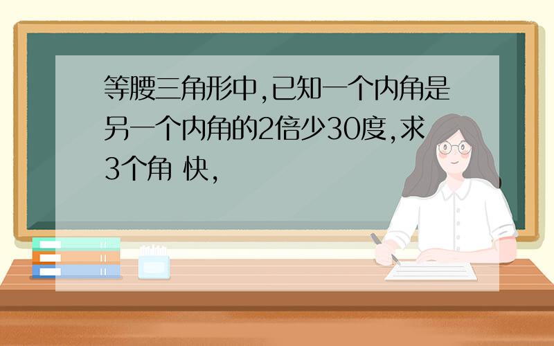 等腰三角形中,已知一个内角是另一个内角的2倍少30度,求3个角 快,