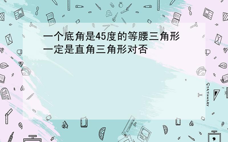 一个底角是45度的等腰三角形一定是直角三角形对否