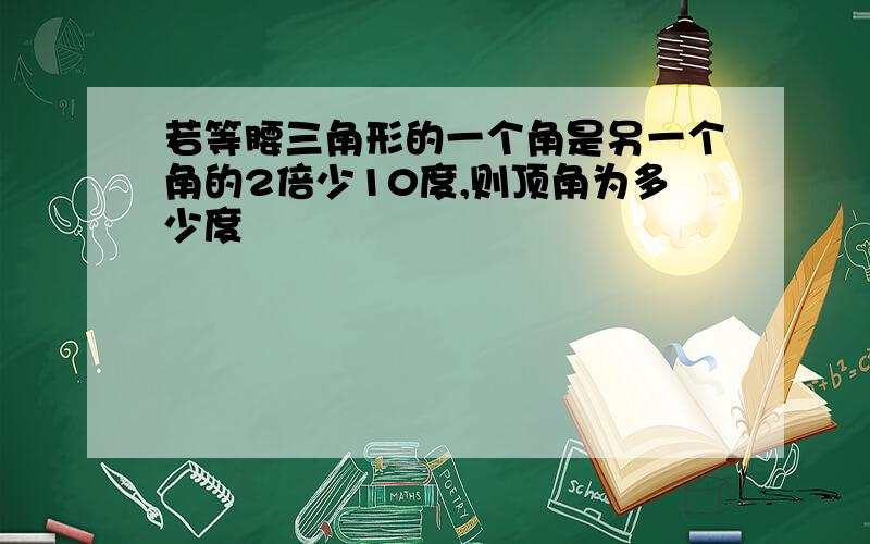 若等腰三角形的一个角是另一个角的2倍少10度,则顶角为多少度