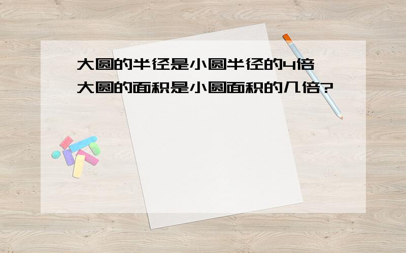 大圆的半径是小圆半径的4倍,大圆的面积是小圆面积的几倍?