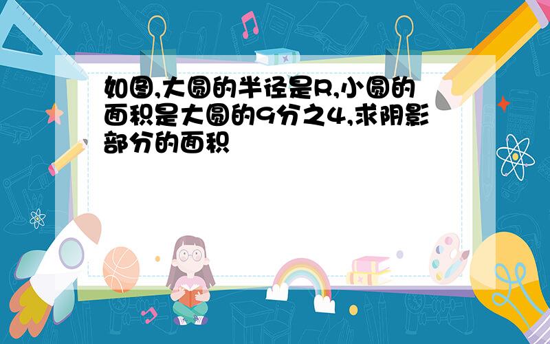 如图,大圆的半径是R,小圆的面积是大圆的9分之4,求阴影部分的面积