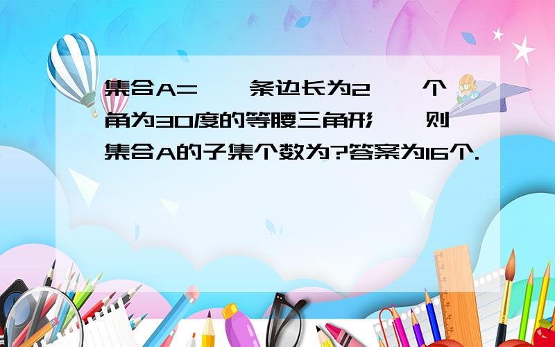 集合A={一条边长为2,一个角为30度的等腰三角形},则集合A的子集个数为?答案为16个.