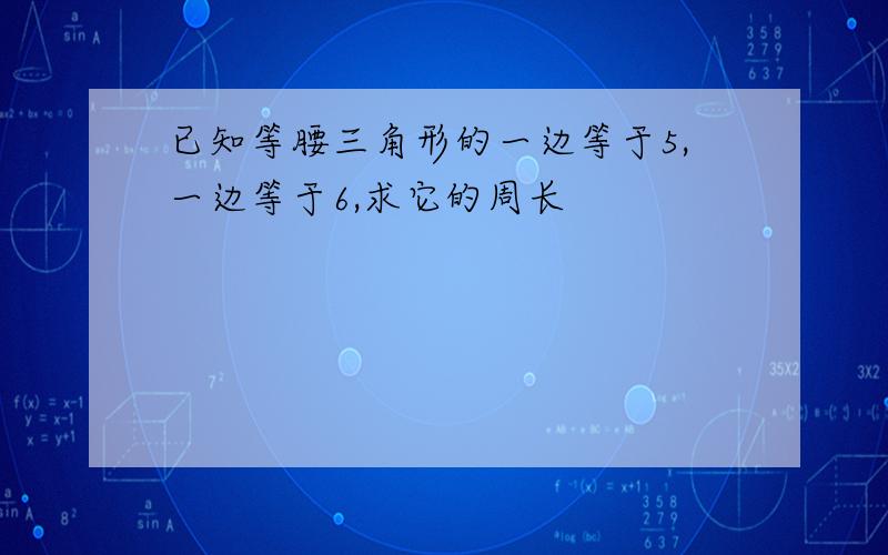 已知等腰三角形的一边等于5,一边等于6,求它的周长