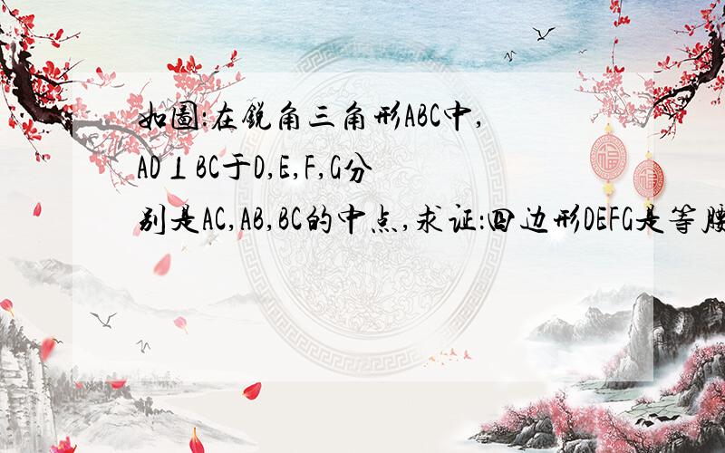 如图：在锐角三角形ABC中,AD⊥BC于D,E,F,G分别是AC,AB,BC的中点,求证：四边形DEFG是等腰梯形图的话我画不来啊,呵呵~感激不尽!