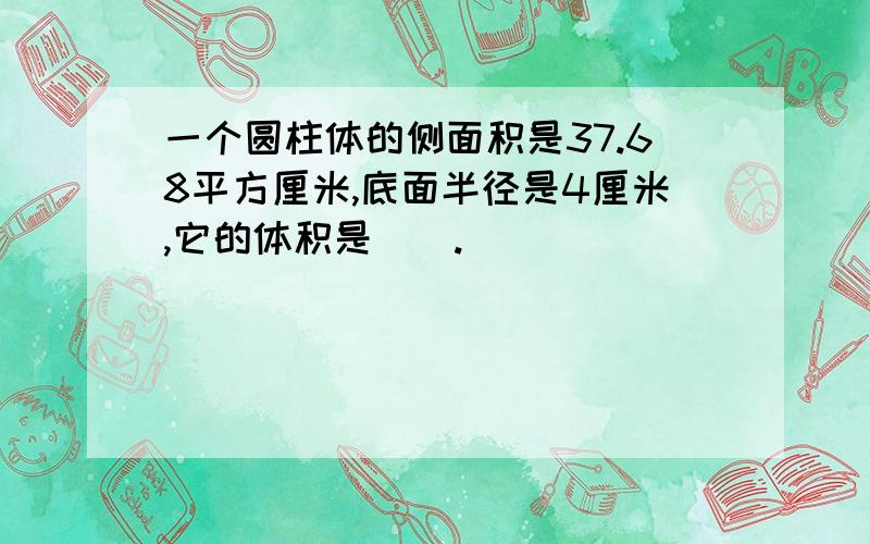 一个圆柱体的侧面积是37.68平方厘米,底面半径是4厘米,它的体积是（）.