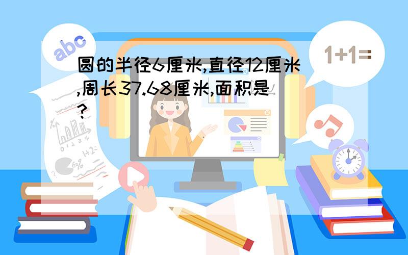 圆的半径6厘米,直径12厘米,周长37.68厘米,面积是?