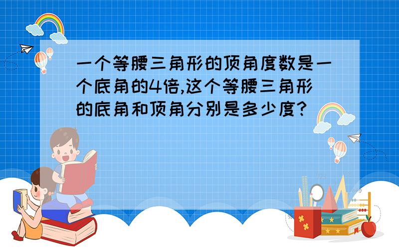 一个等腰三角形的顶角度数是一个底角的4倍,这个等腰三角形的底角和顶角分别是多少度?